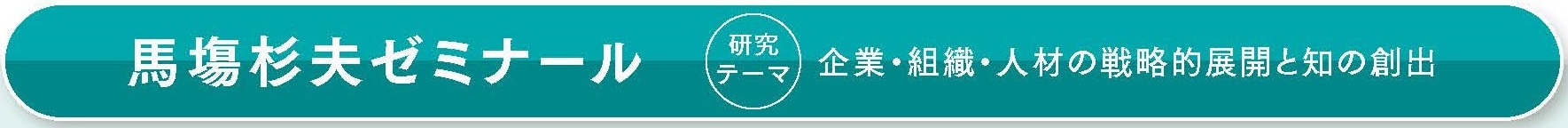 馬塲杉夫ゼミナール 研究テーマ： 企業・組織・⼈材の戦略的展開と知の創出