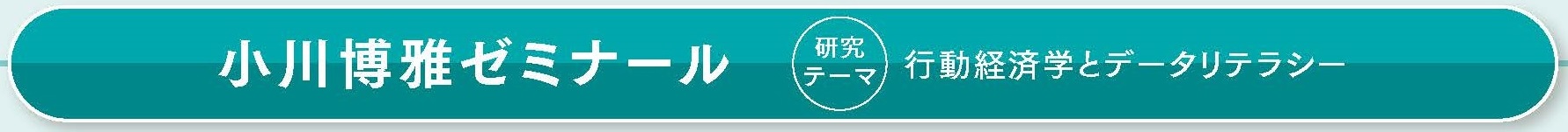 小川博雅ゼミナール 研究テーマ：行動経済学とデータリテラシー