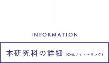 INFORMATION 本研究科の詳細（公式サイトへリンク）